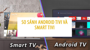 Smart Tivi và Android Tivi loại nào có chất lượng tốt hơn?