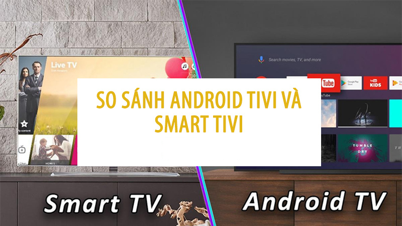 Smart Tivi và Android Tivi loại nào tốt hơn?