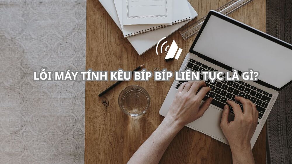 may tinh keu bip bip lien tuc Lỗi máy tính kêu bíp bíp liên tục